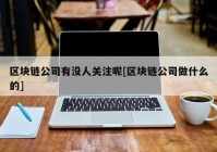 区块链公司有没人关注呢[区块链公司做什么的]