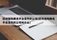 区块链和腾讯平台合作的公司[区块链和腾讯平台合作的公司叫什么]