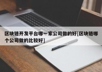 区块链开发平台哪一家公司做的好[区块链哪个公司做的比较好]