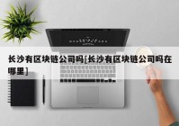 长沙有区块链公司吗[长沙有区块链公司吗在哪里]