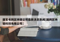 国家电网区块链公司最新消息新闻[国网区块链科技有限公司]