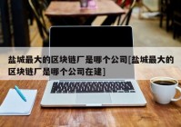 盐城最大的区块链厂是哪个公司[盐城最大的区块链厂是哪个公司在建]