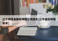 辽宁跨境金融区块链公司排名[辽宁省区块链协会]