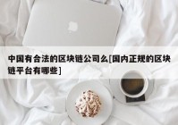 中国有合法的区块链公司么[国内正规的区块链平台有哪些]