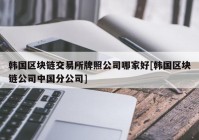 韩国区块链交易所牌照公司哪家好[韩国区块链公司中国分公司]