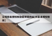 公司称未授权粉丝区块链网站[抖音未授权粉丝]