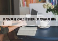 贝壳区块链公司上班靠谱吗[贝壳链商交易所]