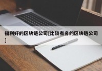 福利好的区块链公司[比较有名的区块链公司]