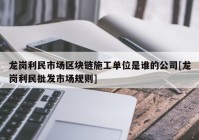 龙岗利民市场区块链施工单位是谁的公司[龙岗利民批发市场规则]