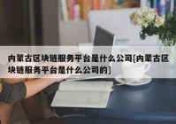 内蒙古区块链服务平台是什么公司[内蒙古区块链服务平台是什么公司的]