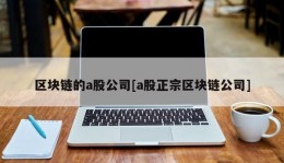 区块链的a股公司[a股正宗区块链公司]