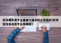 区块链交易平台是哪个国家的公司做的[区块链交易系统平台有哪些]