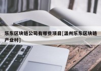 乐东区块链公司有哪些项目[温州乐东区块链产业村]