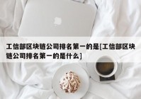 工信部区块链公司排名第一的是[工信部区块链公司排名第一的是什么]