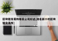 区块链交易所哪家公司好进[排名前十的区块链交易所]