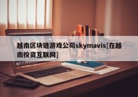 越南区块链游戏公司skymavis[在越南投资互联网]