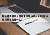 区块链交易平台是哪个国家的平台公司[区块链交易平台是什么]