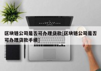 区块链公司是否可办理贷款[区块链公司是否可办理贷款手续]