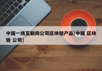 中国一线互联网公司区块链产品[中国 区块链 公司]