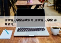 区块链元宇宙游戏公司[区块链 元宇宙 游戏公司]