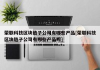 荣联科技区块链子公司有哪些产品[荣联科技区块链子公司有哪些产品呢]